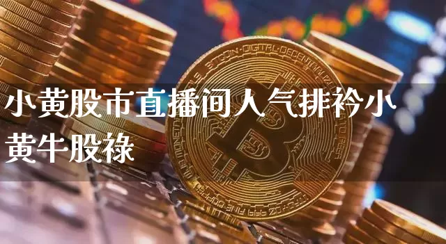 小黄股市直播间人气排衿小黄牛股祿_https://www.erdeww.com_期货知识_第1张