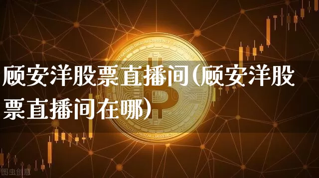 顾安洋股票直播间(顾安洋股票直播间在哪)_https://www.erdeww.com_期货走势_第1张
