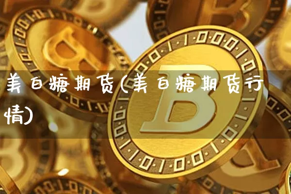 美白糖期货(美白糖期货行情)_https://www.erdeww.com_期货_第1张