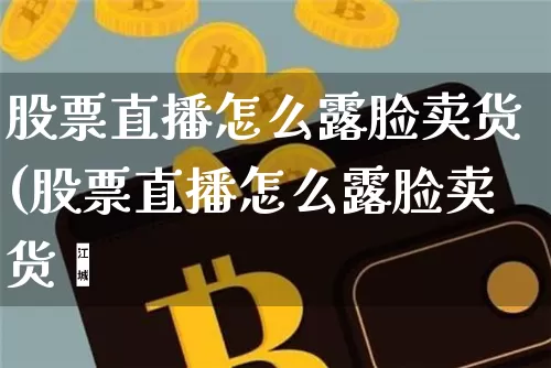 股票直播怎么露脸卖货(股票直播怎么露脸卖货呿_https://www.erdeww.com_期货知识_第1张