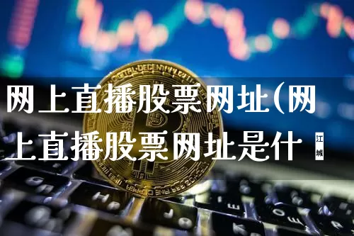 网上直播股票网址(网上直播股票网址是什乿_https://www.erdeww.com_期货行情_第1张