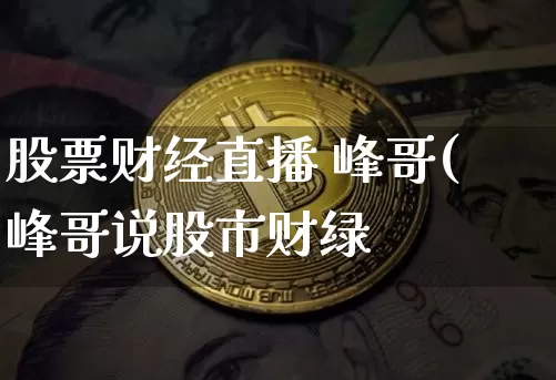 股票财经直播 峰哥(峰哥说股市财绿_https://www.erdeww.com_期货资讯_第1张