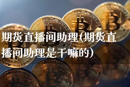期货直播间助理(期货直播间助理是干嘛的)_https://www.erdeww.com_期货行情_第1张