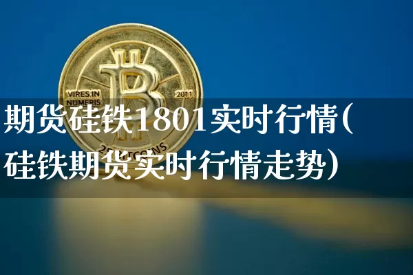 期货硅铁1801实时行情(硅铁期货实时行情走势)_https://www.erdeww.com_期货_第1张