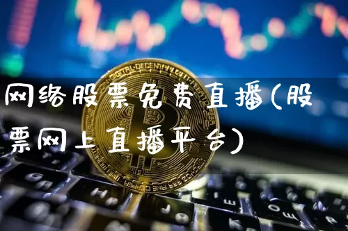 网络股票免费直播(股票网上直播平台)_https://www.erdeww.com_期货行情_第1张