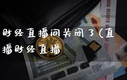 财经直播间关闭了(直播财经直播闿_https://www.erdeww.com_期货知识_第1张