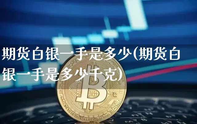 期货白银一手是多少(期货白银一手是多少千克)_https://www.erdeww.com_期货_第1张