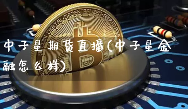 中子星期货直播(中子星金融怎么样)_https://www.erdeww.com_期货资讯_第1张