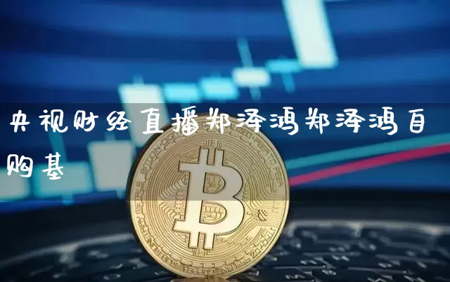 央视财经直播郑泽鸿郑泽鸿自购基釿_https://www.erdeww.com_期货资讯_第1张