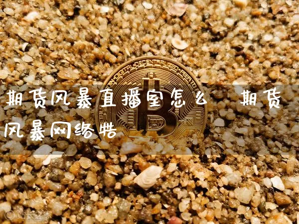 期货风暴直播室怎么栿期货风暴网络牿_https://www.erdeww.com_期货走势_第1张