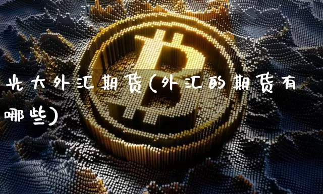 光大外汇期货(外汇的期货有哪些)_https://www.erdeww.com_期货走势_第1张