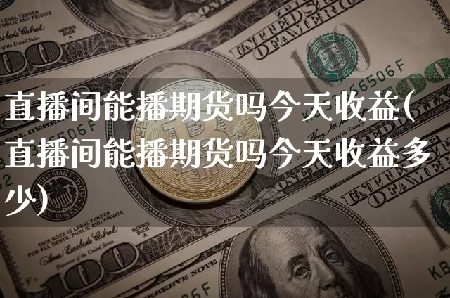 直播间能播期货吗今天收益(直播间能播期货吗今天收益多少)_https://www.erdeww.com_期货知识_第1张