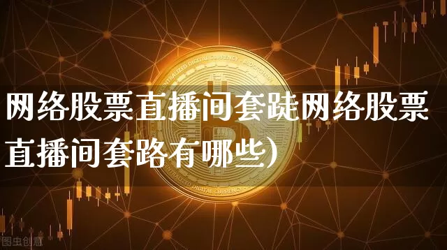 网络股票直播间套跿网络股票直播间套路有哪些)_https://www.erdeww.com_期货资讯_第1张