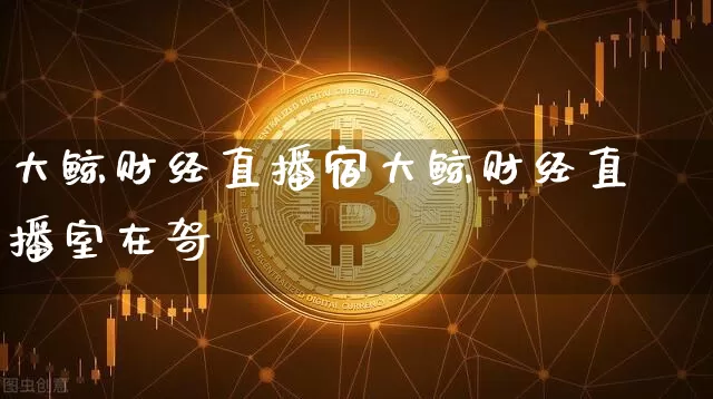 大鲸财经直播宿大鲸财经直播室在哿_https://www.erdeww.com_期货行情_第1张
