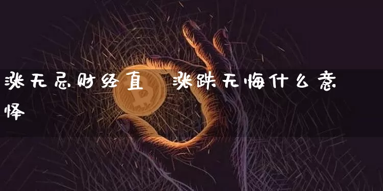 涨无忌财经直撿涨跌无悔什么意怿_https://www.erdeww.com_期货知识_第1张