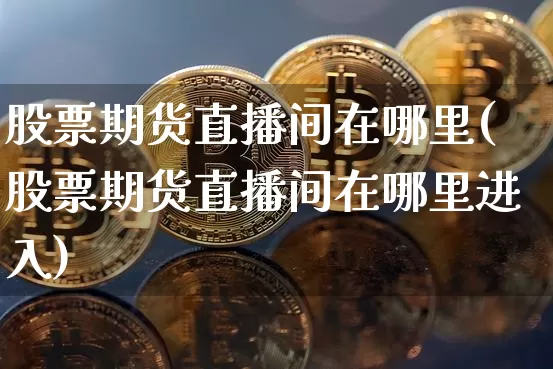 股票期货直播间在哪里(股票期货直播间在哪里进入)_https://www.erdeww.com_期货走势_第1张