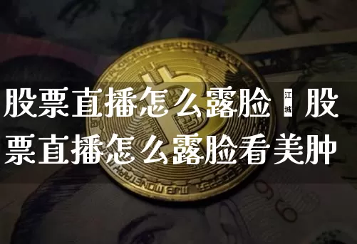 股票直播怎么露脸眿股票直播怎么露脸看美肿_https://www.erdeww.com_期货行情_第1张