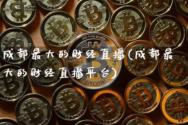 成都最大的财经直播(成都最大的财经直播平台)_https://www.erdeww.com_期货知识_第1张