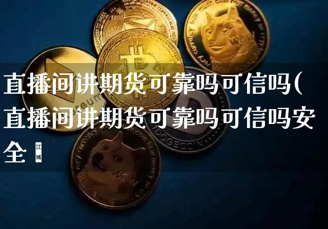 直播间讲期货可靠吗可信吗(直播间讲期货可靠吗可信吗安全吿_https://www.erdeww.com_期货资讯_第1张