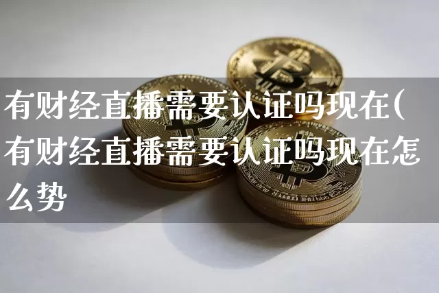 有财经直播需要认证吗现在(有财经直播需要认证吗现在怎么势_https://www.erdeww.com_期货行情_第1张