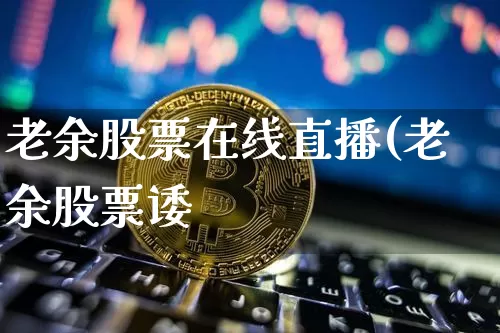 老余股票在线直播(老余股票诿_https://www.erdeww.com_期货行情_第1张
