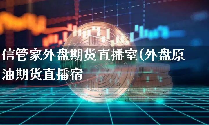信管家外盘期货直播室(外盘原油期货直播宿_https://www.erdeww.com_期货_第1张