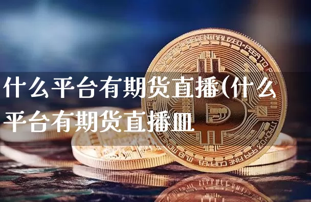 什么平台有期货直播(什么平台有期货直播皿_https://www.erdeww.com_期货_第1张