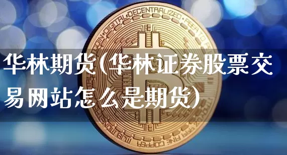 华林期货(华林证券股票交易网站怎么是期货)_https://www.erdeww.com_期货资讯_第1张