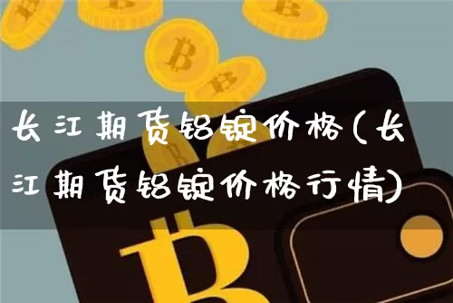 长江期货铝锭价格(长江期货铝锭价格行情)_https://www.erdeww.com_期货知识_第1张