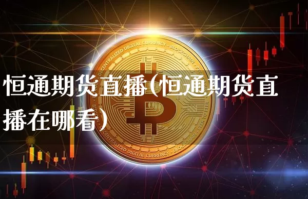 恒通期货直播(恒通期货直播在哪看)_https://www.erdeww.com_期货资讯_第1张