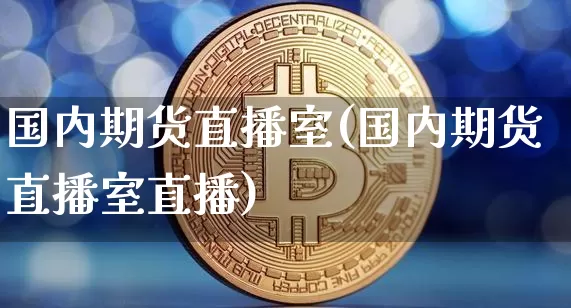 国内期货直播室(国内期货直播室直播)_https://www.erdeww.com_期货资讯_第1张