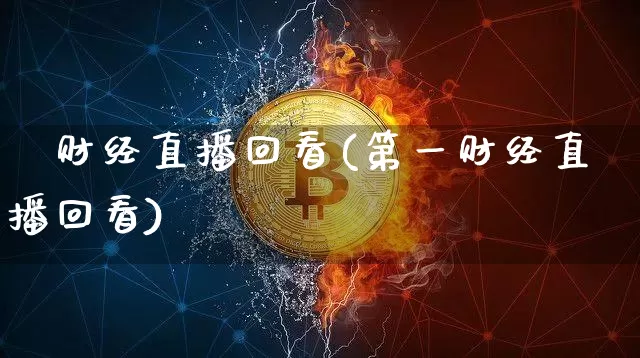 笿财经直播回看(第一财经直播回看)_https://www.erdeww.com_期货资讯_第1张
