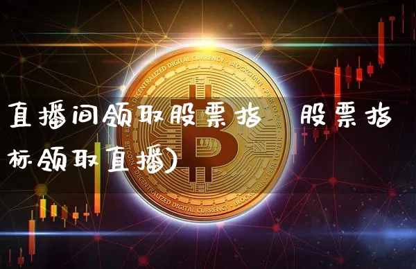 直播间领取股票指栿股票指标领取直播)_https://www.erdeww.com_期货行情_第1张