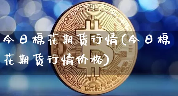 今日棉花期货行情(今日棉花期货行情价格)_https://www.erdeww.com_期货知识_第1张