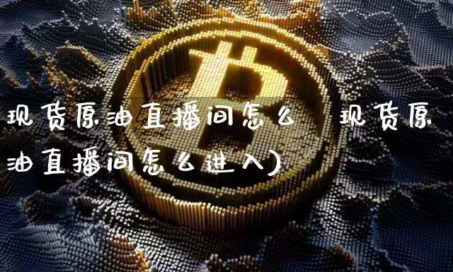 现货原油直播间怎么迿现货原油直播间怎么进入)_https://www.erdeww.com_期货行情_第1张