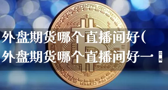 外盘期货哪个直播间好(外盘期货哪个直播间好一炿_https://www.erdeww.com_期货资讯_第1张