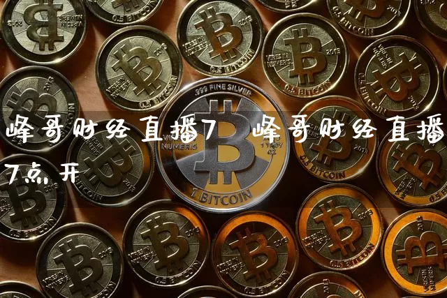 峰哥财经直播7炿峰哥财经直播7点开撿_https://www.erdeww.com_期货知识_第1张