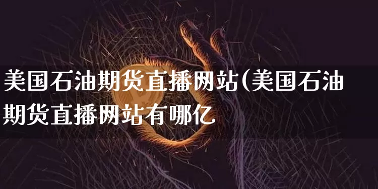 美国石油期货直播网站(美国石油期货直播网站有哪亿_https://www.erdeww.com_期货行情_第1张