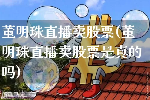 董明珠直播卖股票(董明珠直播卖股票是真的吗)_https://www.erdeww.com_期货行情_第1张