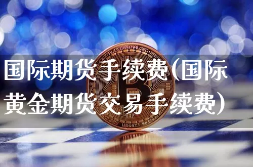 国际期货手续费(国际黄金期货交易手续费)_https://www.erdeww.com_期货资讯_第1张