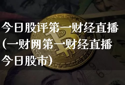 今日股评第一财经直播(一财网第一财经直播今日股市)_https://www.erdeww.com_期货走势_第1张