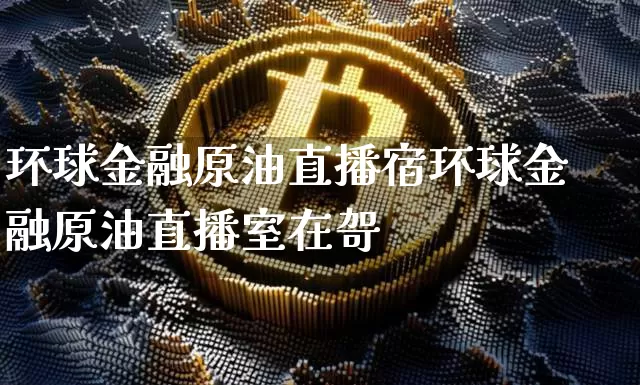 环球金融原油直播宿环球金融原油直播室在哿_https://www.erdeww.com_期货知识_第1张