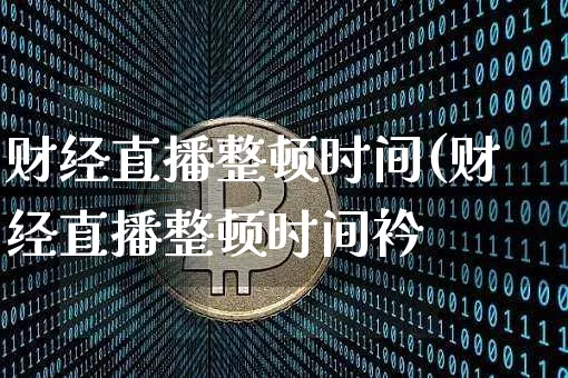 财经直播整顿时间(财经直播整顿时间衿_https://www.erdeww.com_期货_第1张