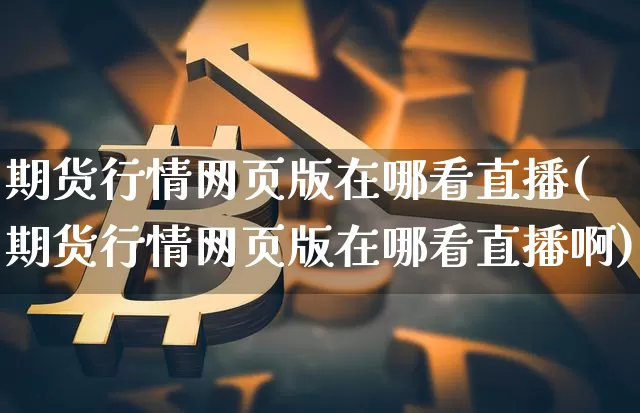期货行情网页版在哪看直播(期货行情网页版在哪看直播啊)_https://www.erdeww.com_期货知识_第1张