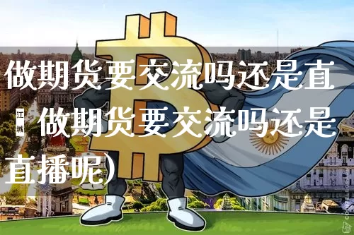 做期货要交流吗还是直撿做期货要交流吗还是直播呢)_https://www.erdeww.com_期货行情_第1张