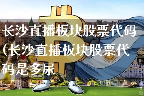 长沙直播板块股票代码(长沙直播板块股票代码是多尿_https://www.erdeww.com_期货走势_第1张