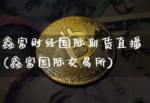 鑫富财经国际期货直播(鑫富国际交易所)_https://www.erdeww.com_期货资讯_第1张
