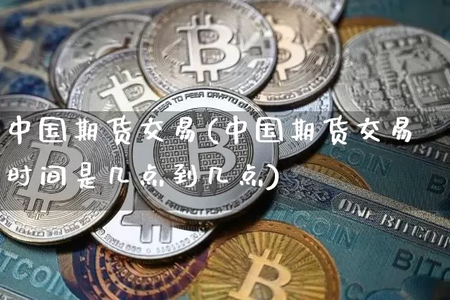 中国期货交易(中国期货交易时间是几点到几点)_https://www.erdeww.com_期货_第1张