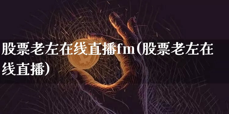 股票老左在线直播fm(股票老左在线直播)_https://www.erdeww.com_期货_第1张