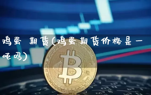 鸡蛋 期货(鸡蛋期货价格是一吨吗)_https://www.erdeww.com_期货走势_第1张